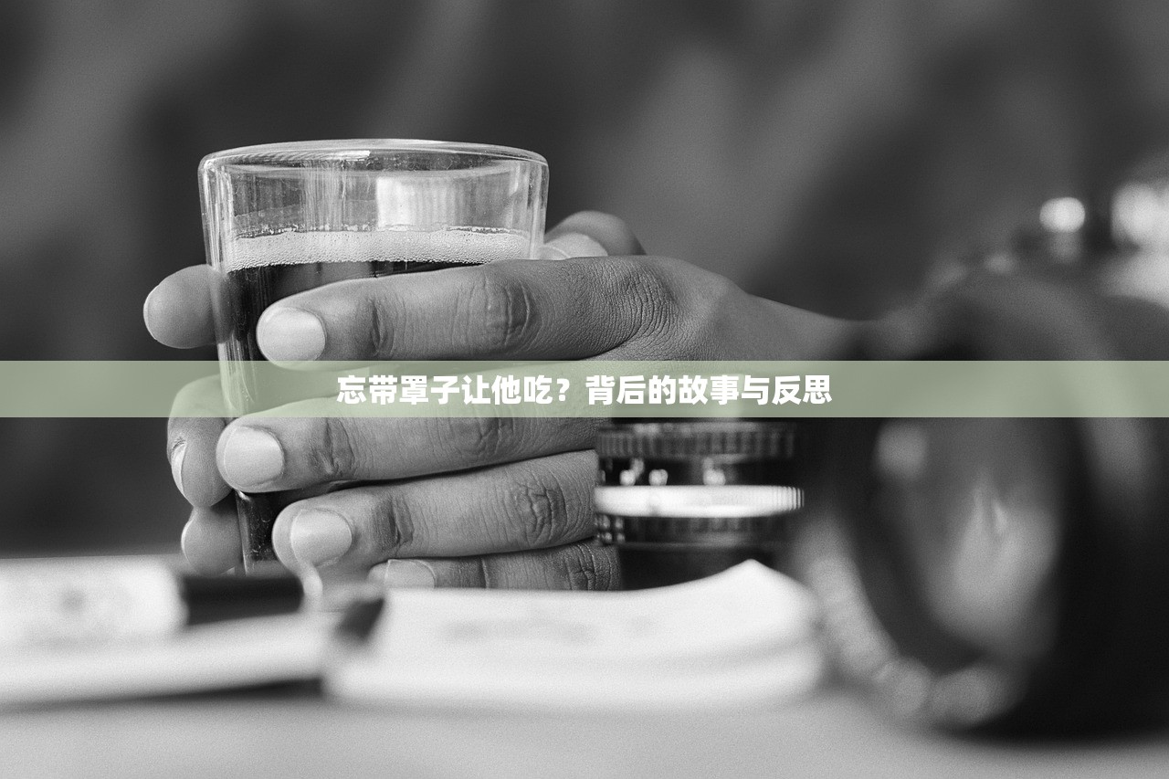 忘带罩子让他吃？背后的故事与反思
