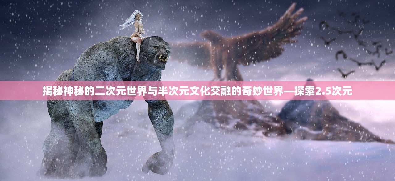 揭秘神秘的二次元世界与半次元文化交融的奇妙世界—探索2.5次元