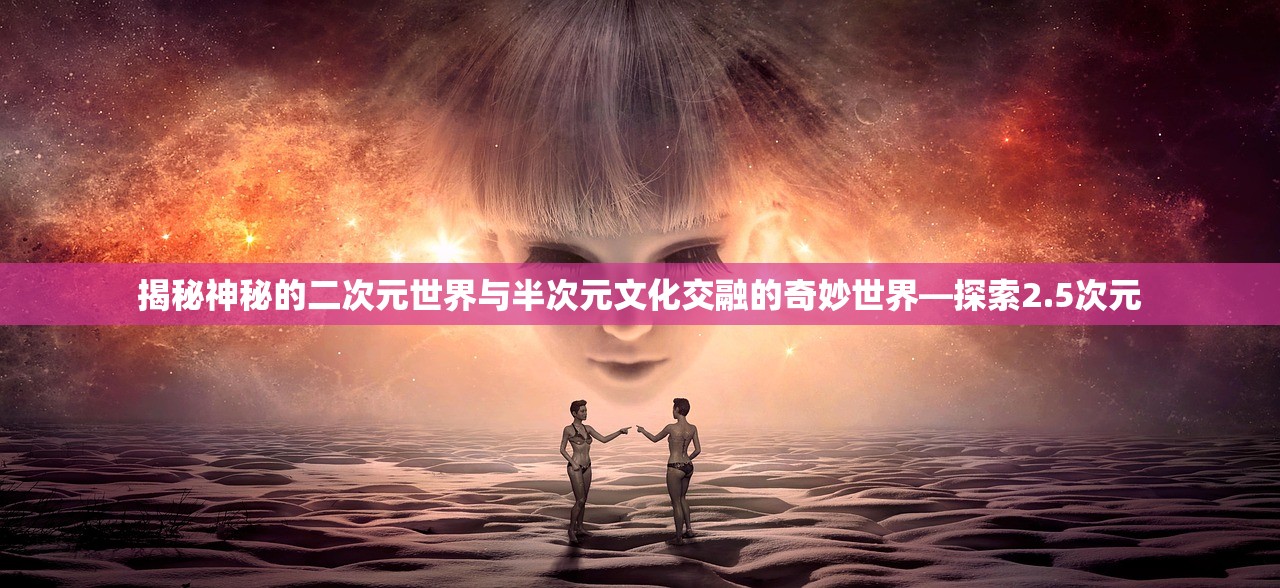 揭秘神秘的二次元世界与半次元文化交融的奇妙世界—探索2.5次元