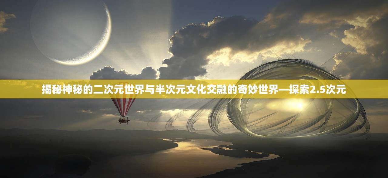 揭秘神秘的二次元世界与半次元文化交融的奇妙世界—探索2.5次元