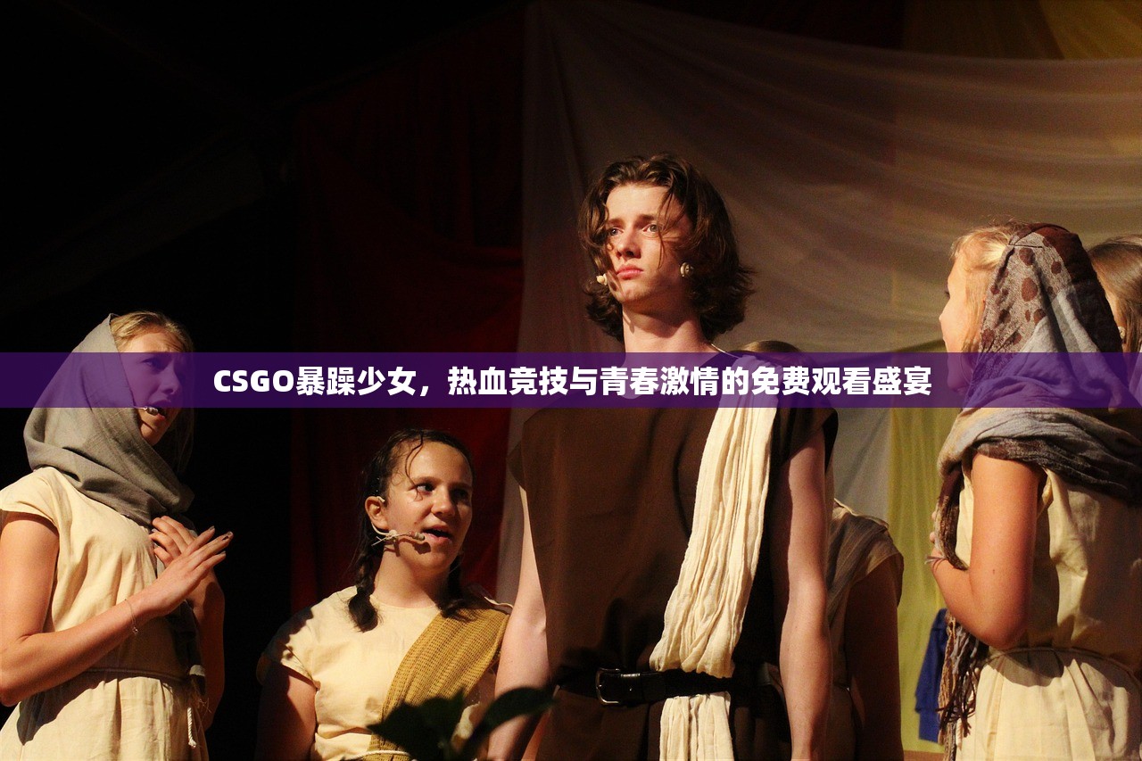 CSGO暴躁少女，热血竞技与青春激情的免费观看盛宴