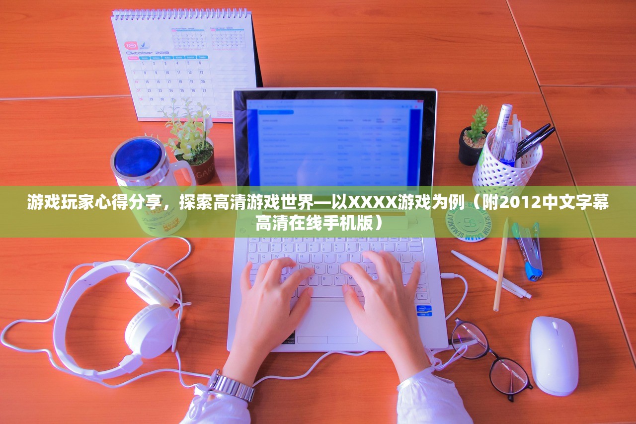 游戏玩家心得分享，探索高清游戏世界—以XXXX游戏为例（附2012中文字幕高清在线手机版）