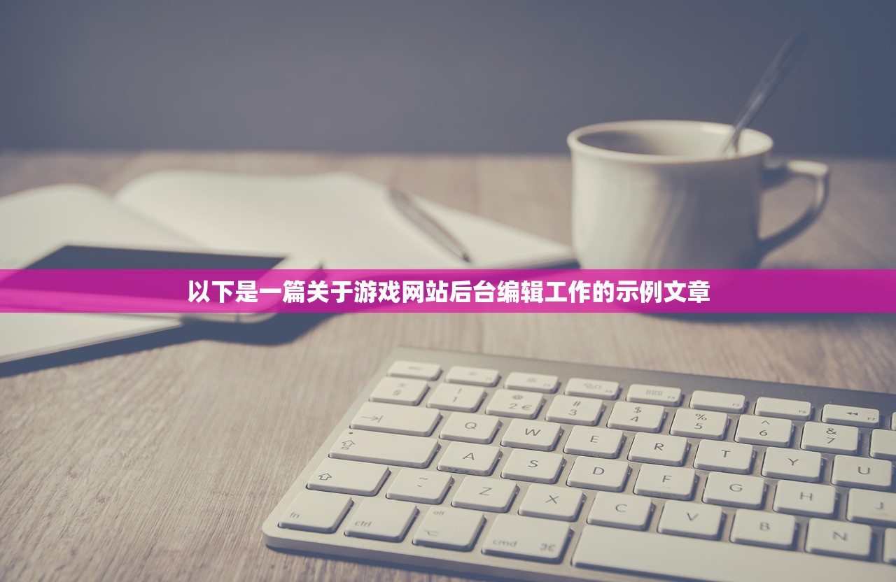 以下是一篇关于游戏网站后台编辑工作的示例文章
