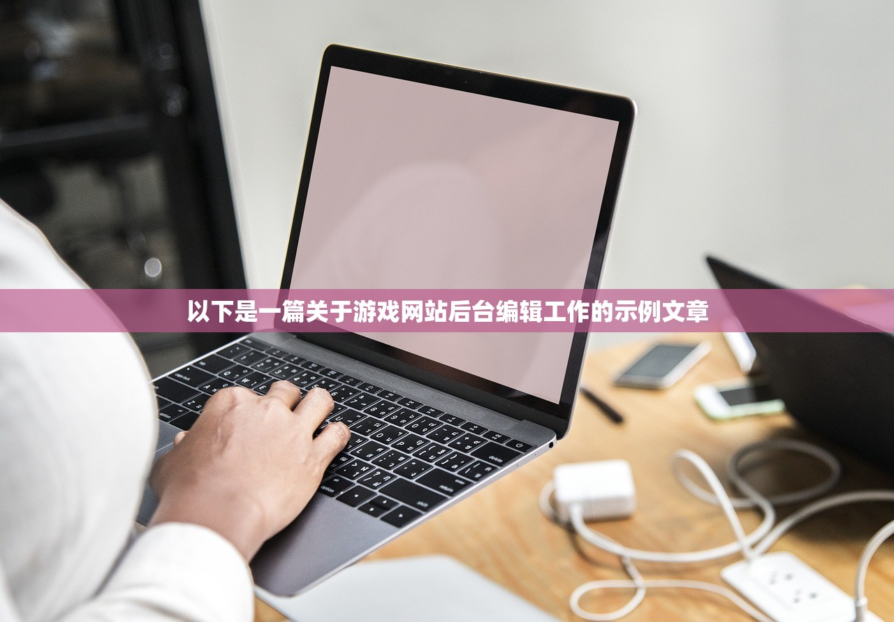 以下是一篇关于游戏网站后台编辑工作的示例文章