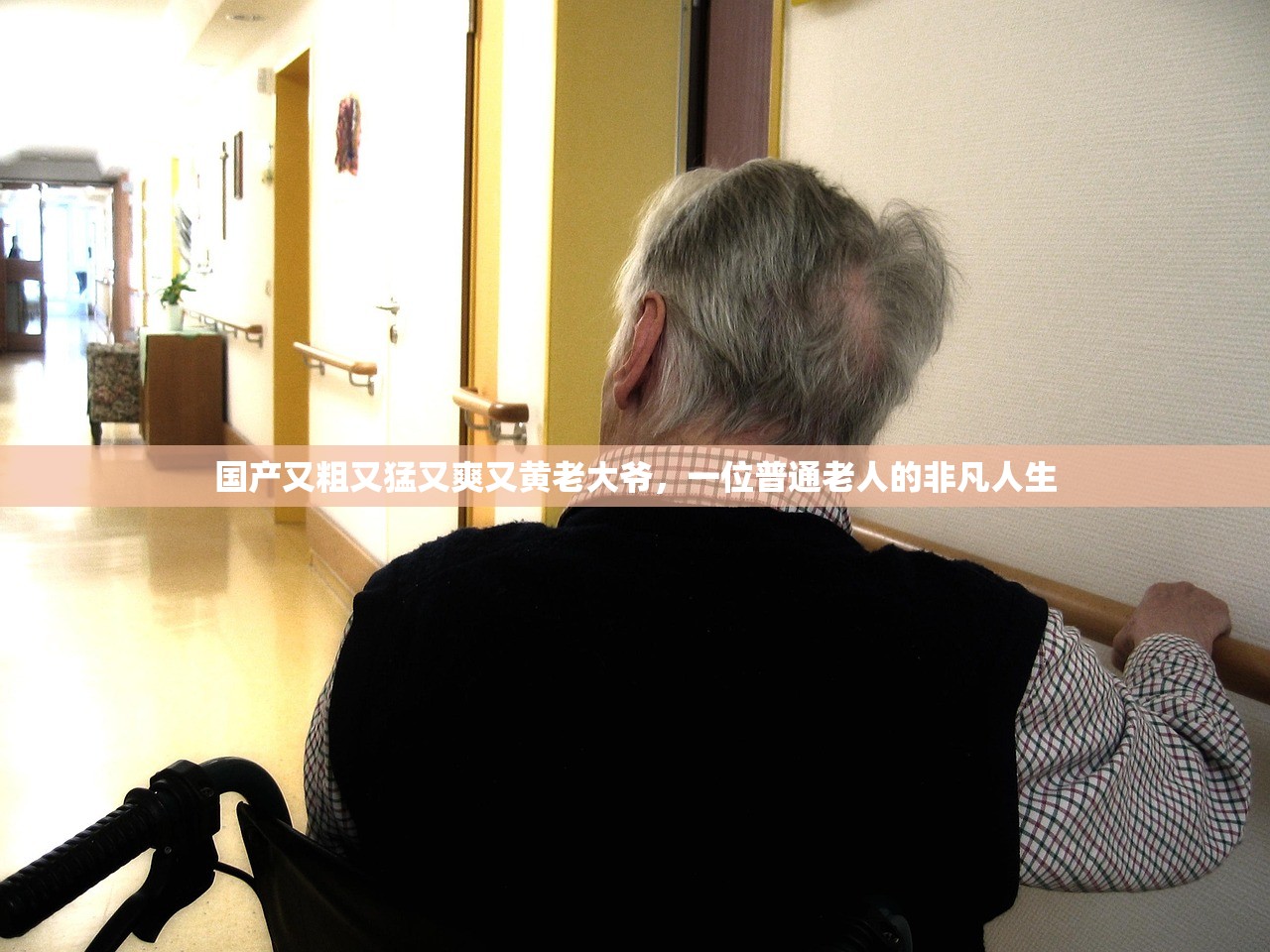 国产又粗又猛又爽又黄老大爷，一位普通老人的非凡人生