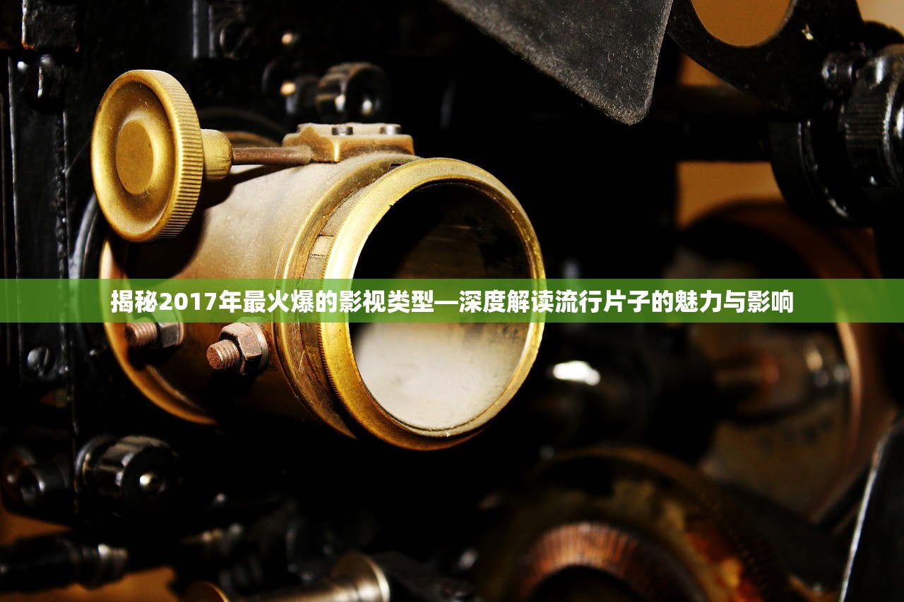 揭秘2017年最火爆的影视类型—深度解读流行片子的魅力与影响