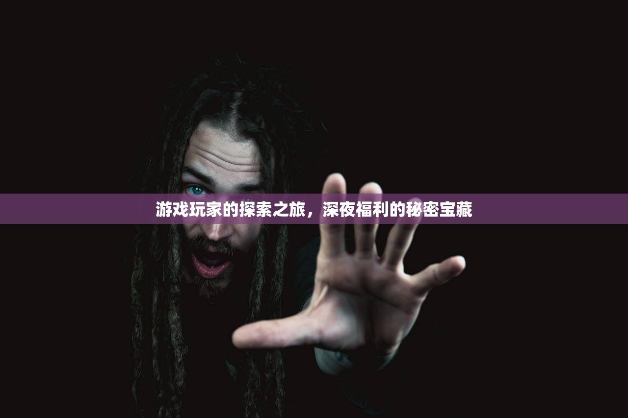 游戏玩家的探索之旅，深夜福利的秘密宝藏