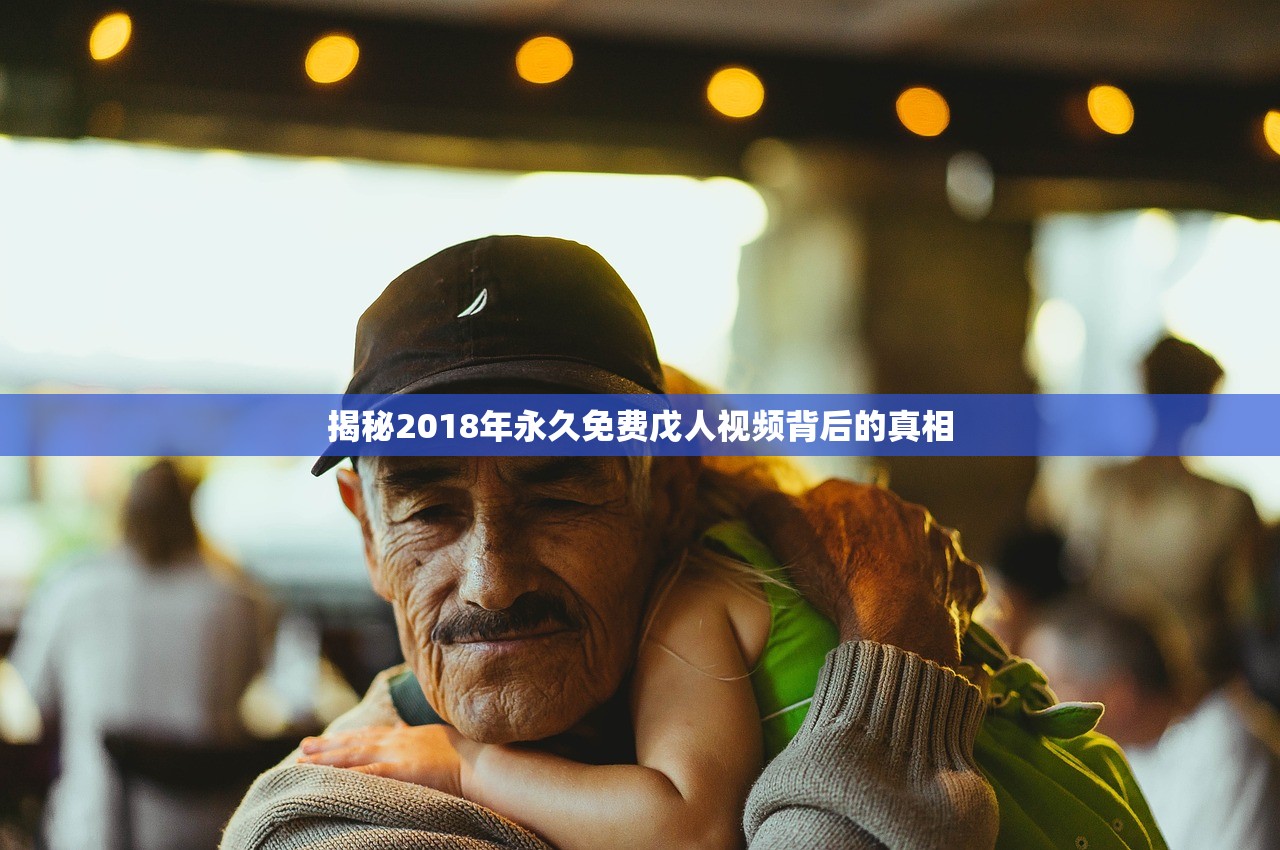 揭秘2018年永久免费戊人视频背后的真相