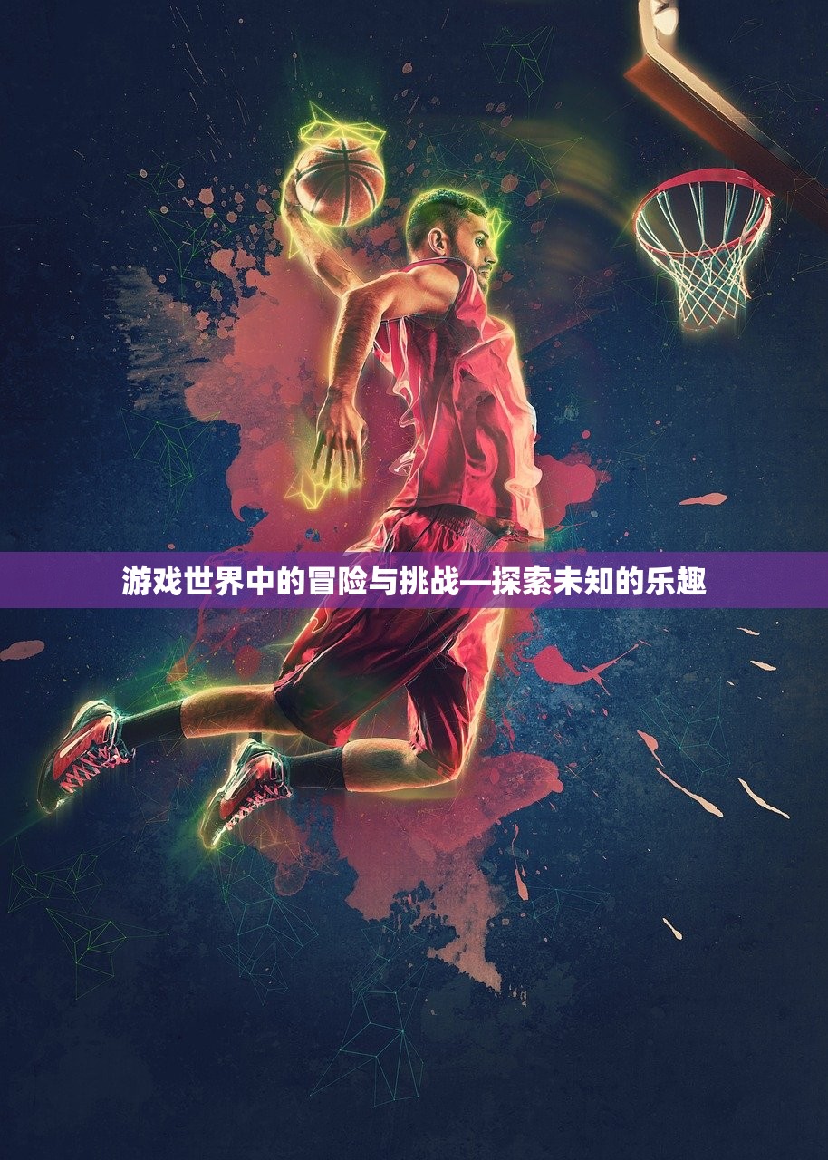 游戏世界中的冒险与挑战—探索未知的乐趣