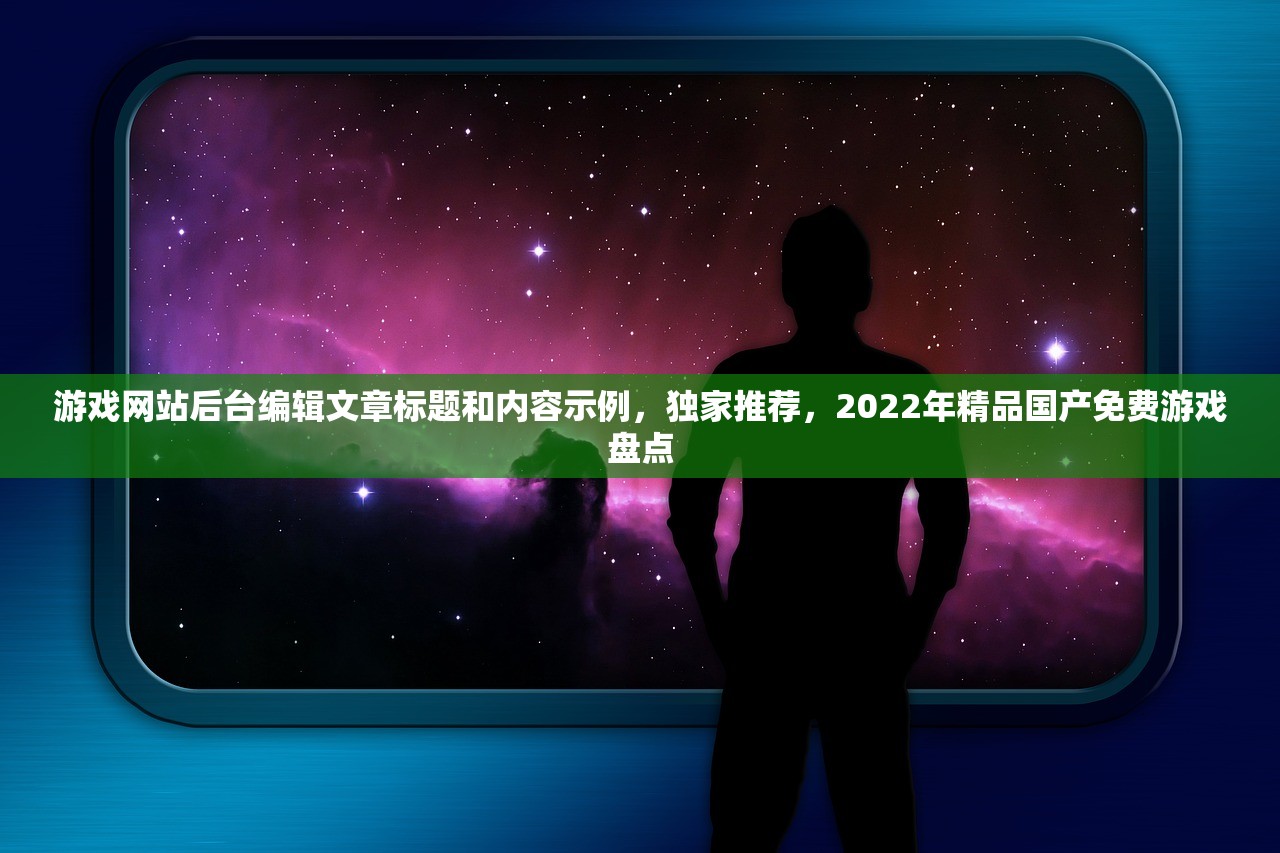 游戏网站后台编辑文章标题和内容示例，独家推荐，2022年精品国产免费游戏盘点