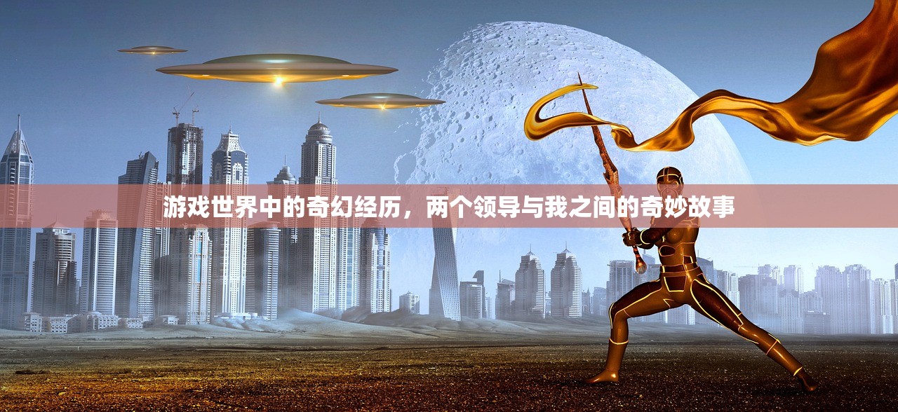 游戏世界中的奇幻经历，两个领导与我之间的奇妙故事
