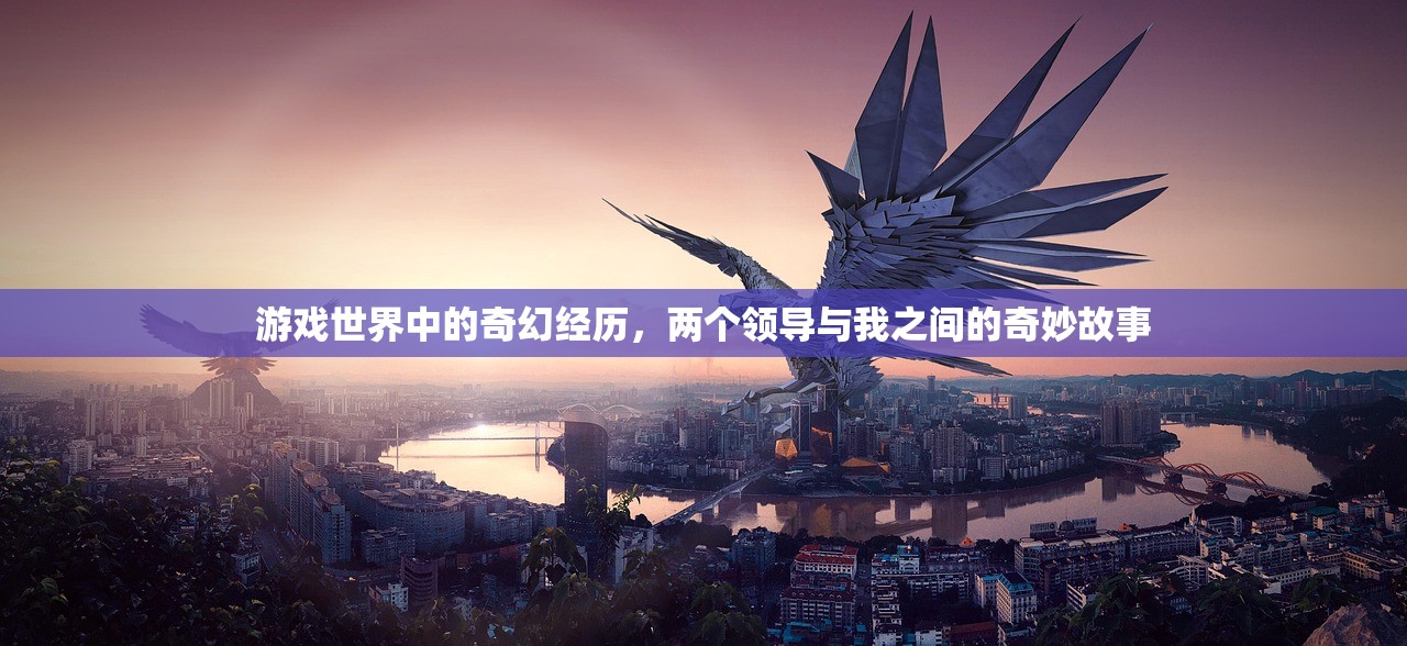 游戏世界中的奇幻经历，两个领导与我之间的奇妙故事