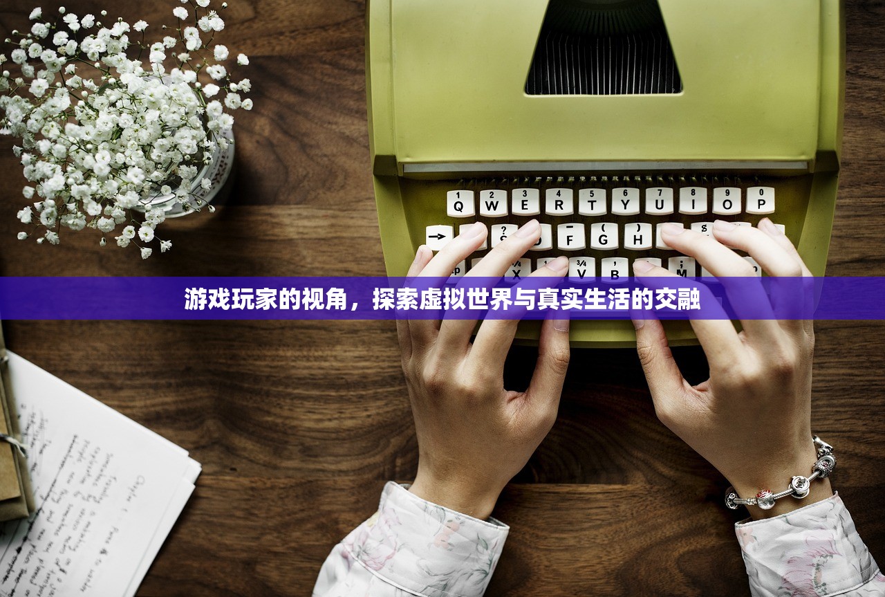 游戏玩家的视角，探索虚拟世界与真实生活的交融