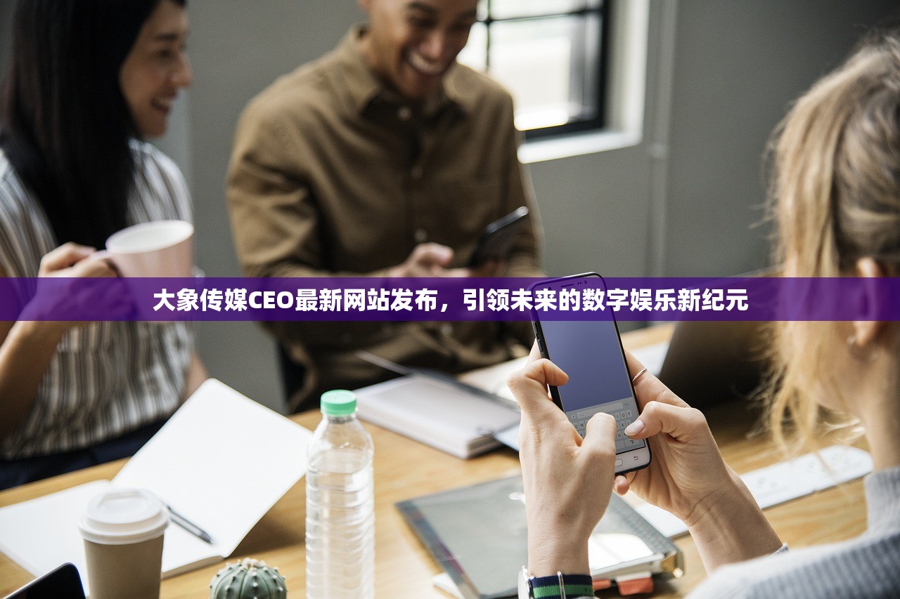 大象传媒CEO最新网站发布，引领未来的数字娱乐新纪元