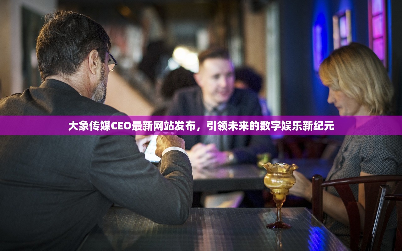 大象传媒CEO最新网站发布，引领未来的数字娱乐新纪元