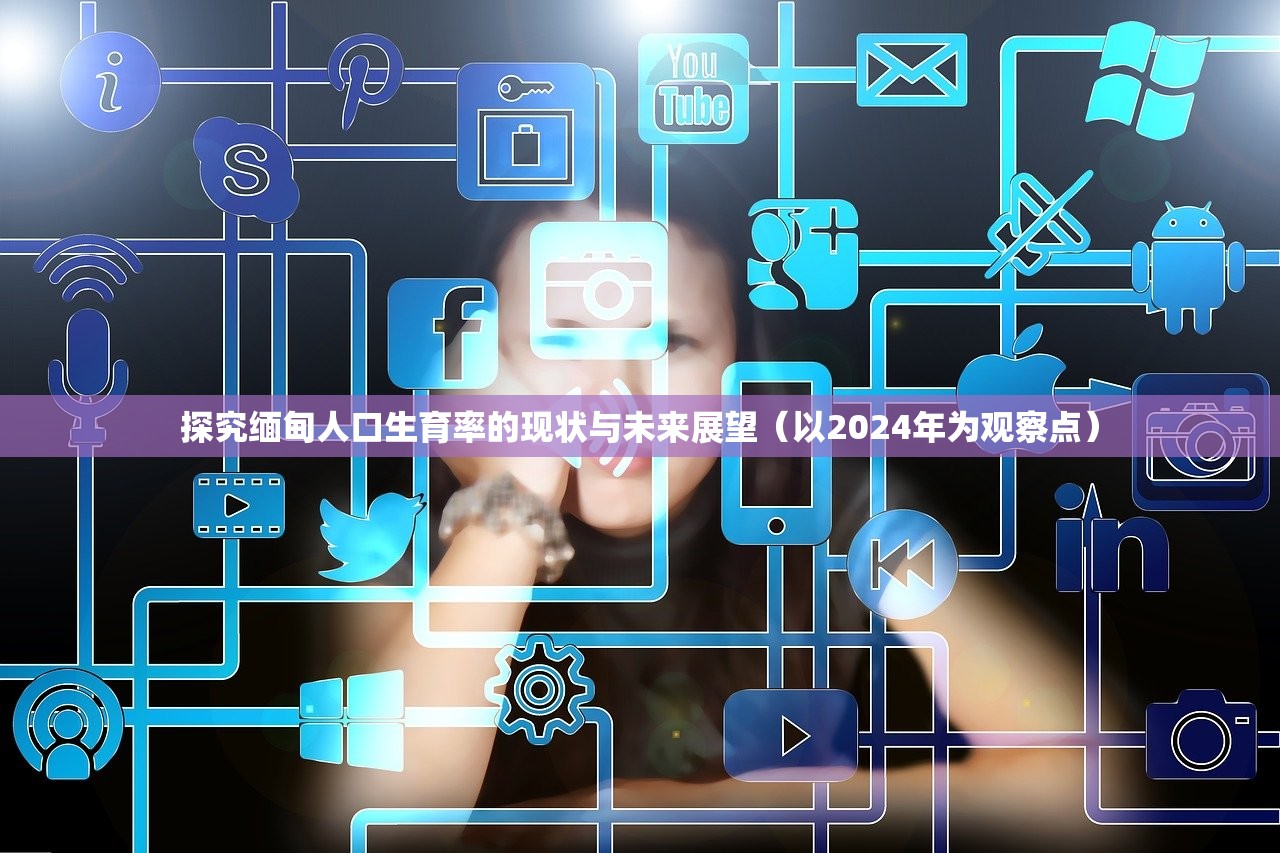 探究缅甸人口生育率的现状与未来展望（以2024年为观察点）
