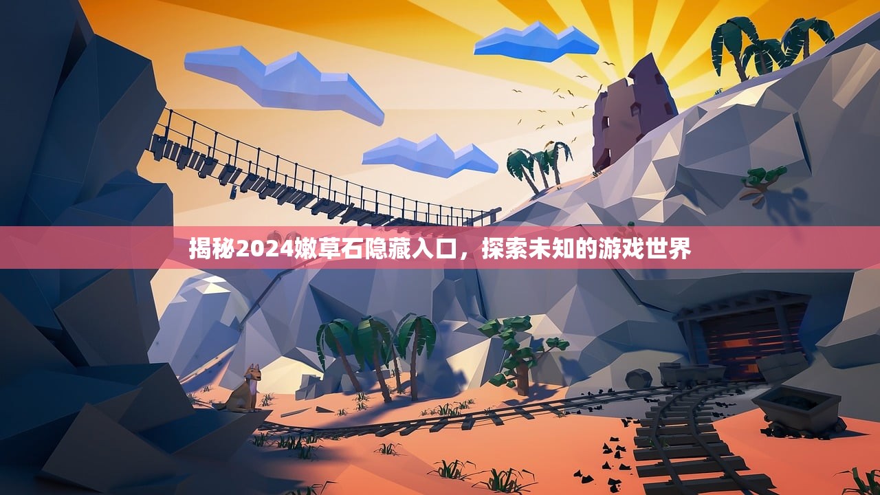 揭秘2024嫩草石隐藏入口，探索未知的游戏世界