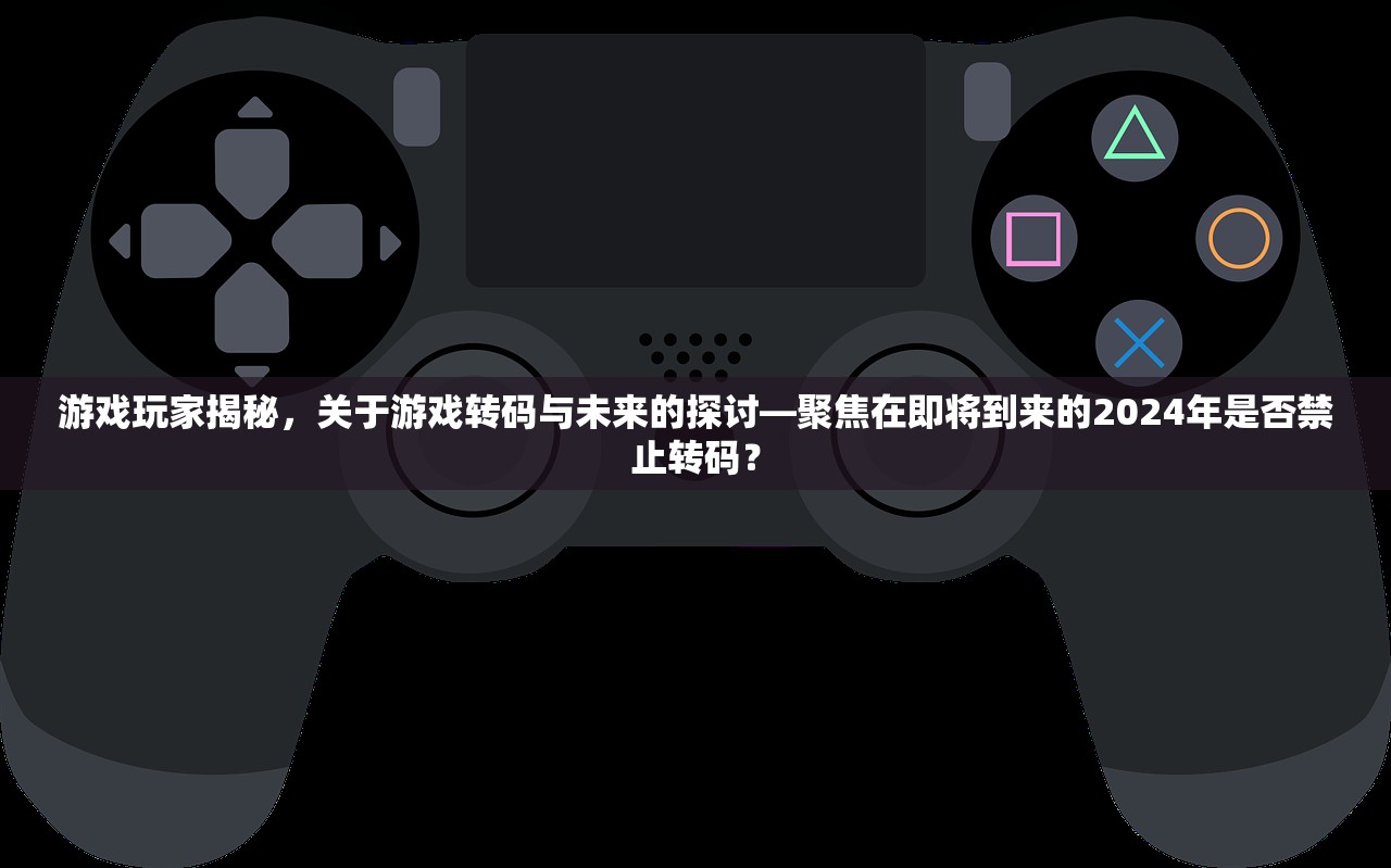 游戏玩家揭秘，关于游戏转码与未来的探讨—聚焦在即将到来的2024年是否禁止转码？