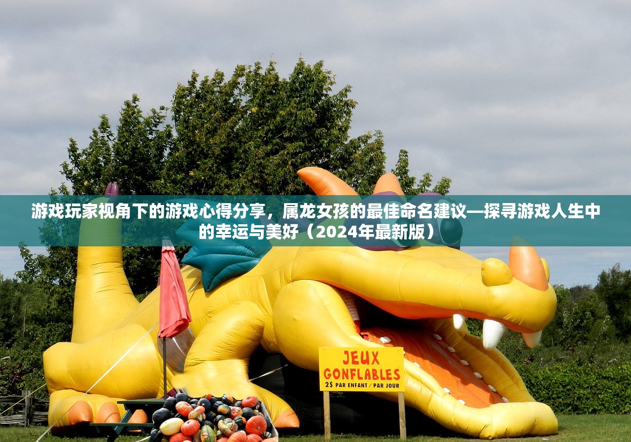 游戏玩家视角下的游戏心得分享，属龙女孩的最佳命名建议—探寻游戏人生中的幸运与美好（2024年最新版）