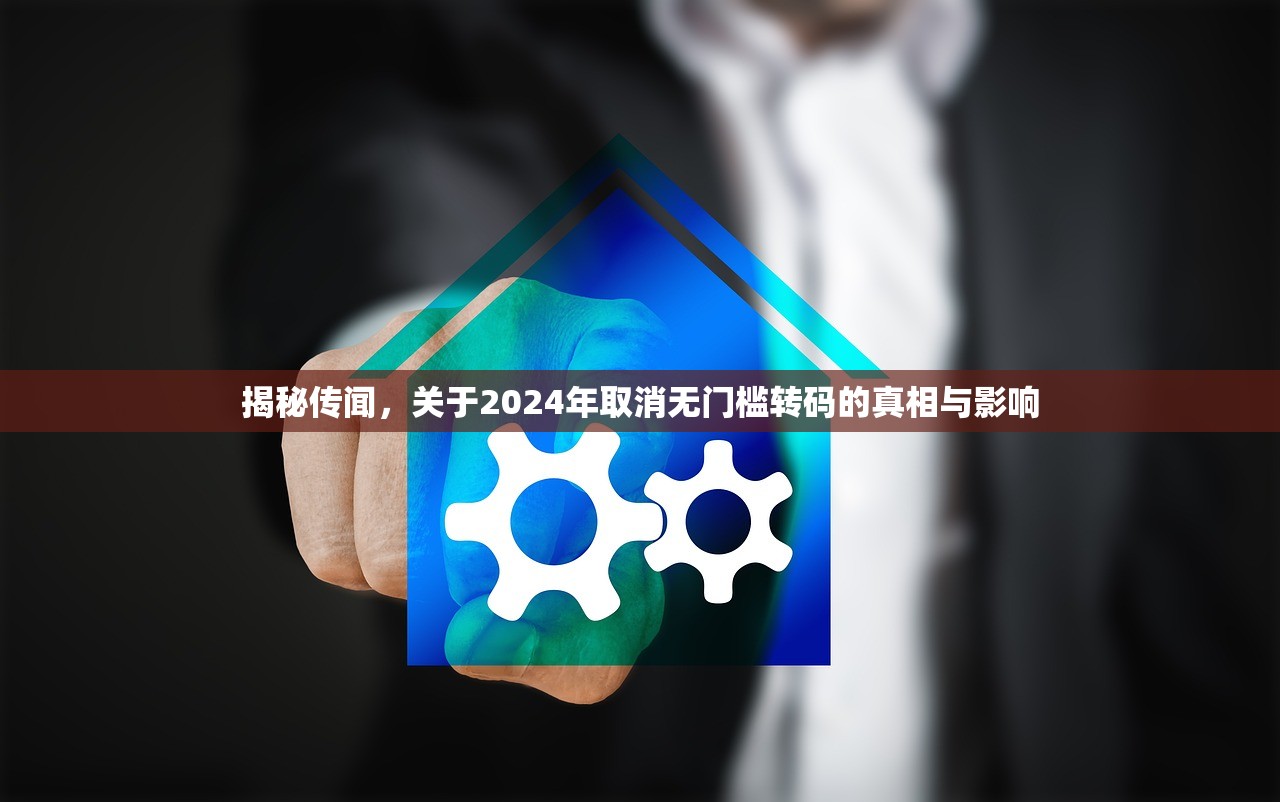 揭秘传闻，关于2024年取消无门槛转码的真相与影响