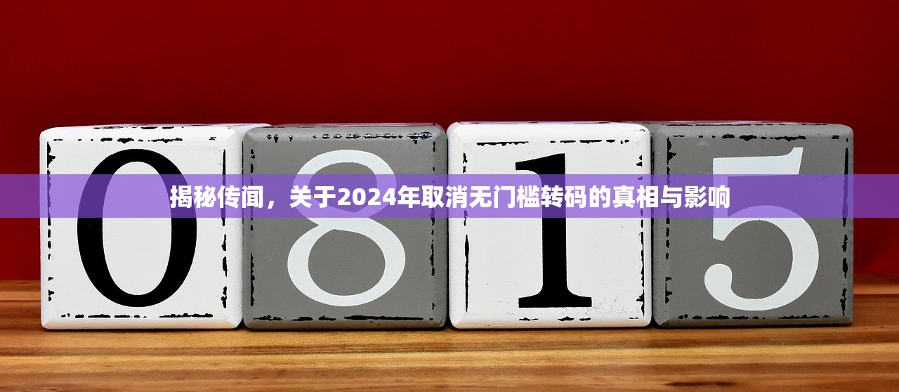 揭秘传闻，关于2024年取消无门槛转码的真相与影响