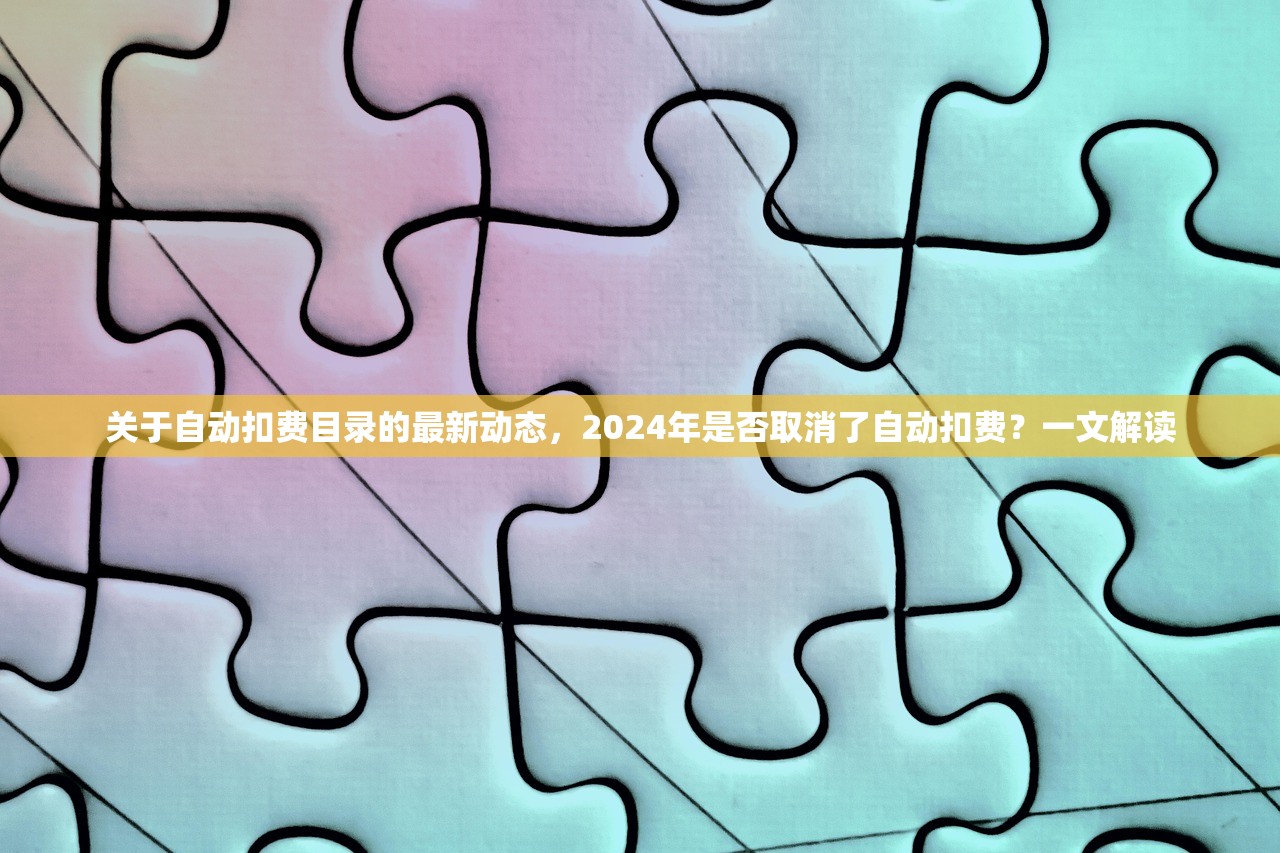 关于自动扣费目录的最新动态，2024年是否取消了自动扣费？一文解读