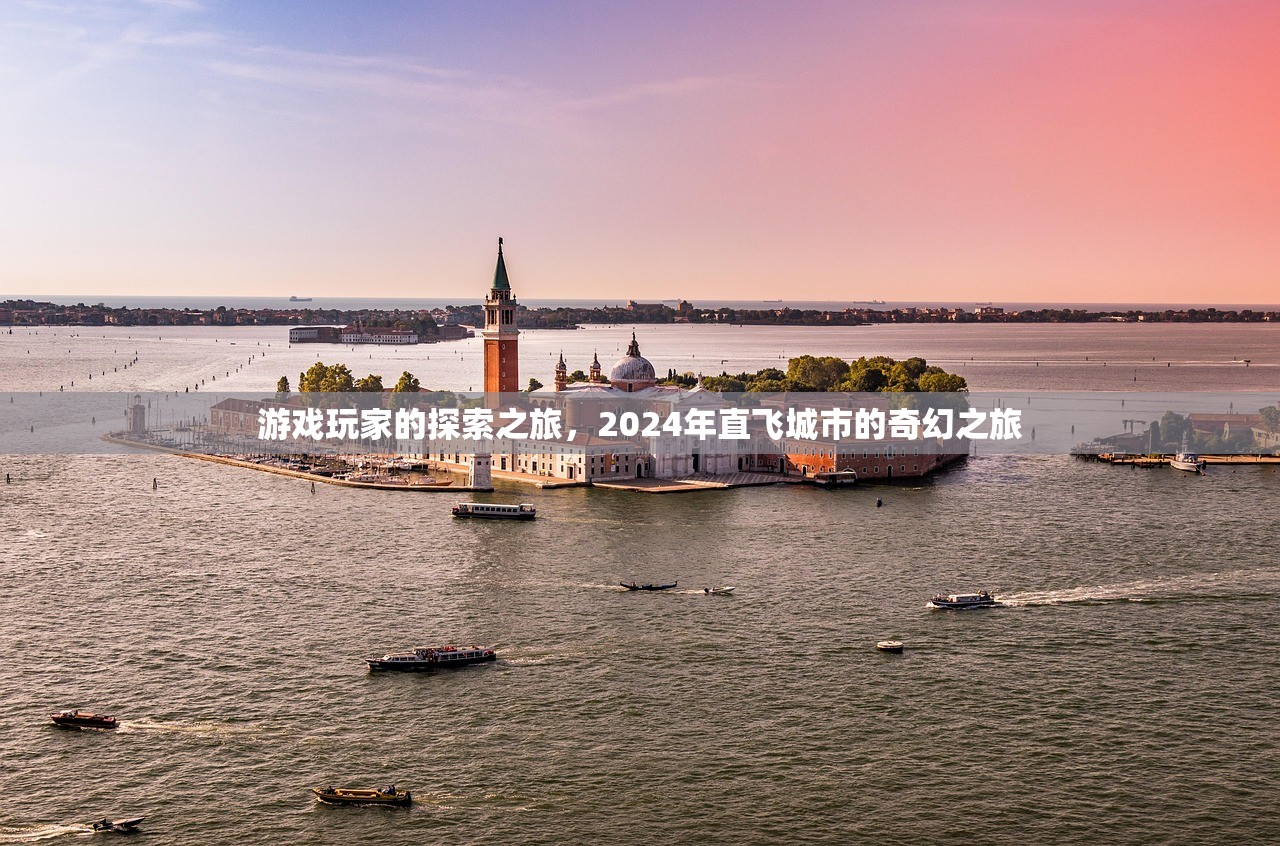 游戏玩家的探索之旅，2024年直飞城市的奇幻之旅