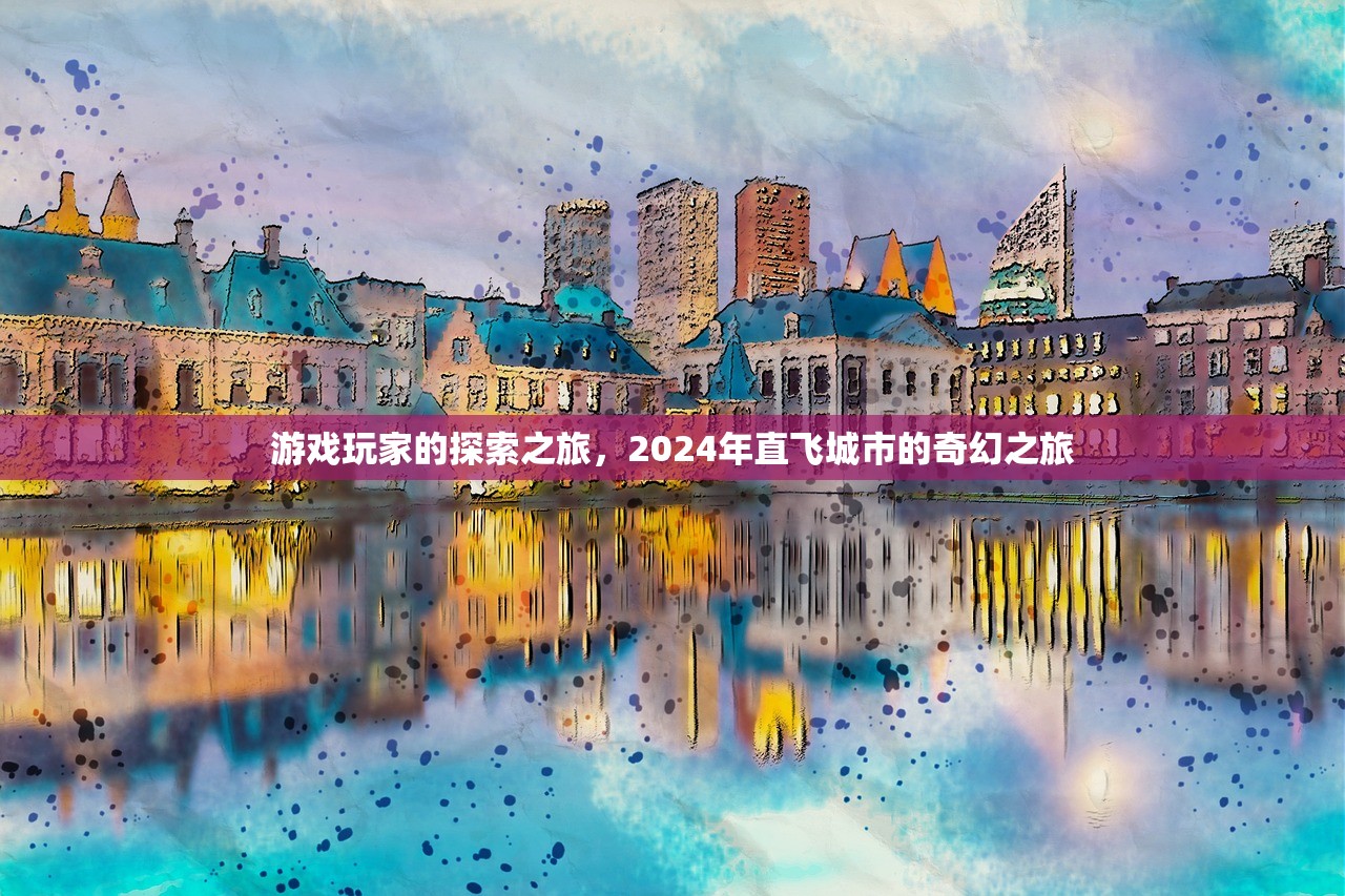 游戏玩家的探索之旅，2024年直飞城市的奇幻之旅