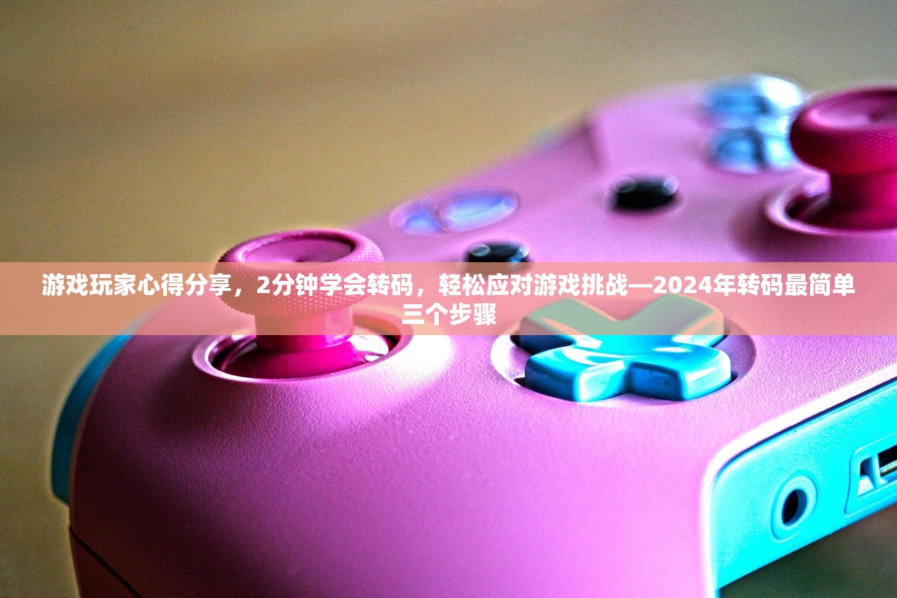 游戏玩家心得分享，2分钟学会转码，轻松应对游戏挑战—2024年转码最简单三个步骤