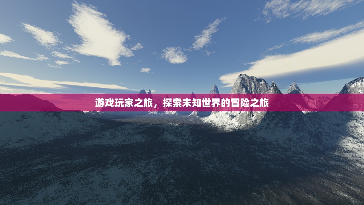 游戏玩家之旅，探索未知世界的冒险之旅