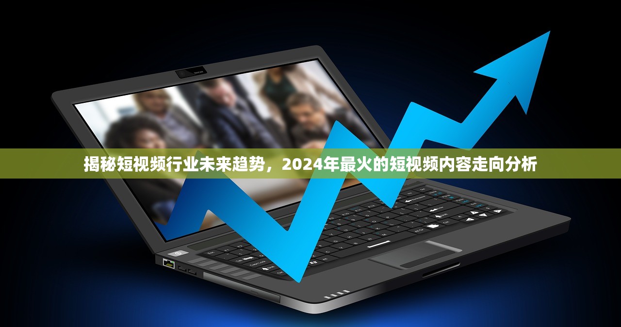 揭秘短视频行业未来趋势，2024年最火的短视频内容走向分析
