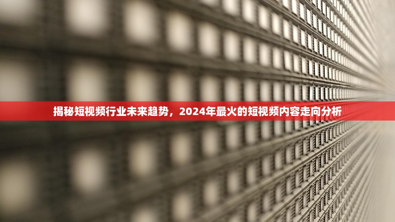 揭秘短视频行业未来趋势，2024年最火的短视频内容走向分析