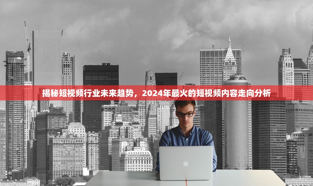 揭秘短视频行业未来趋势，2024年最火的短视频内容走向分析