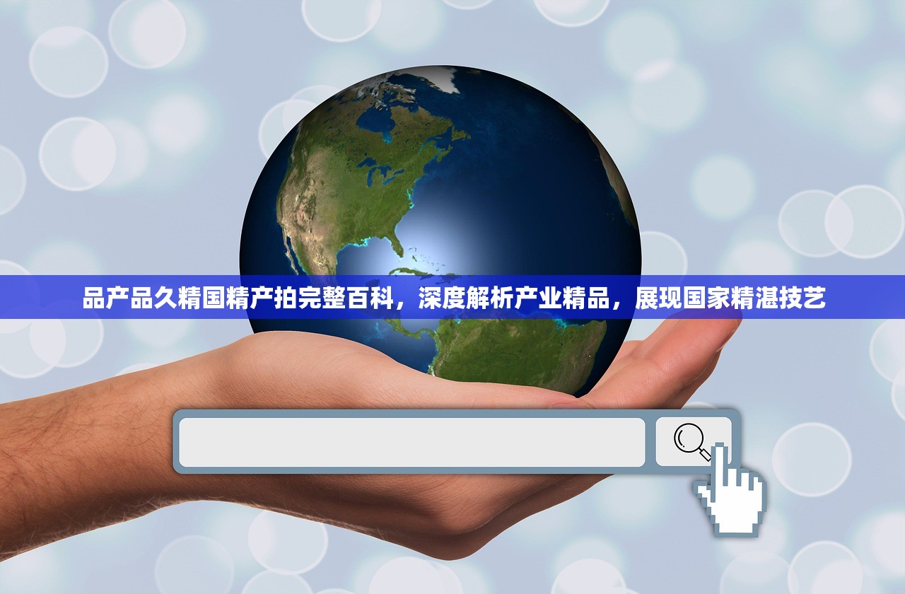 品产品久精国精产拍完整百科，深度解析产业精品，展现国家精湛技艺