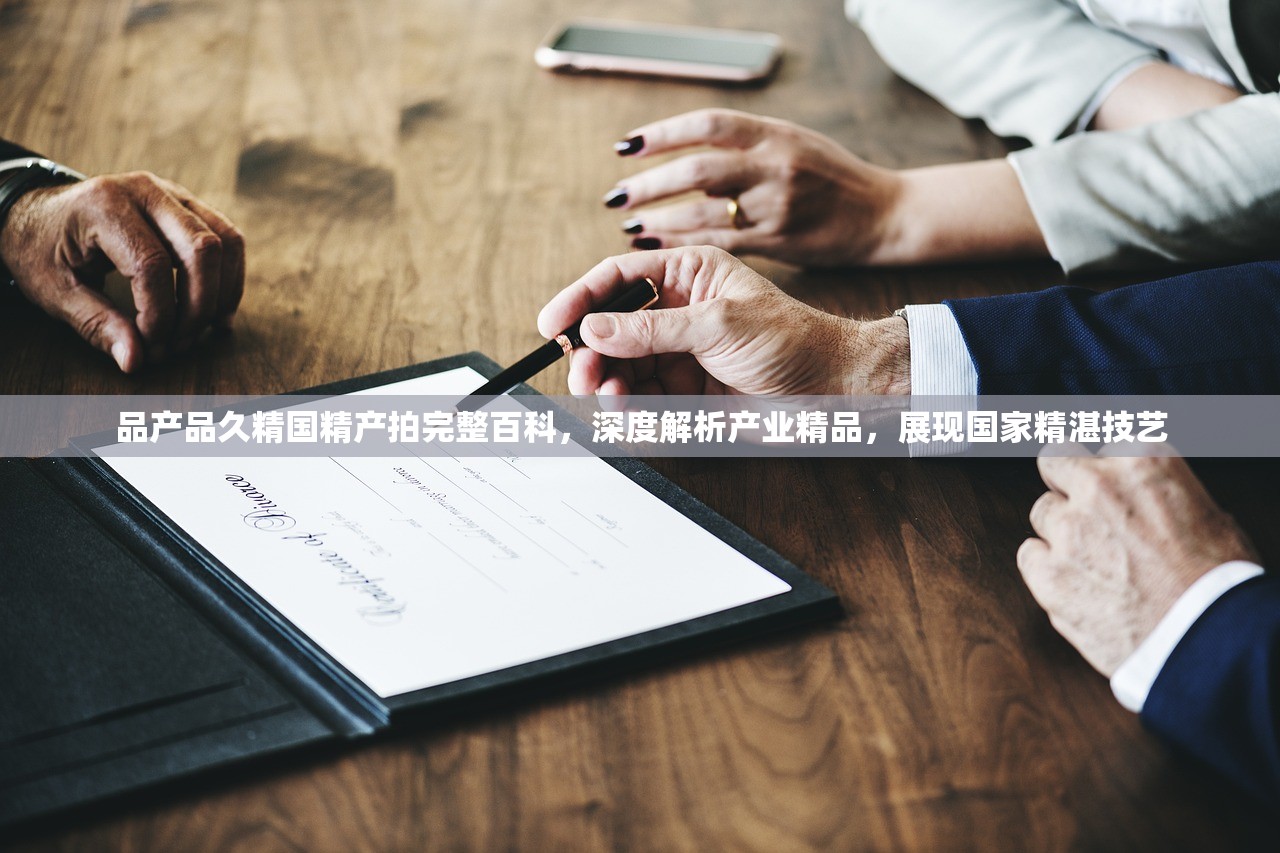 品产品久精国精产拍完整百科，深度解析产业精品，展现国家精湛技艺