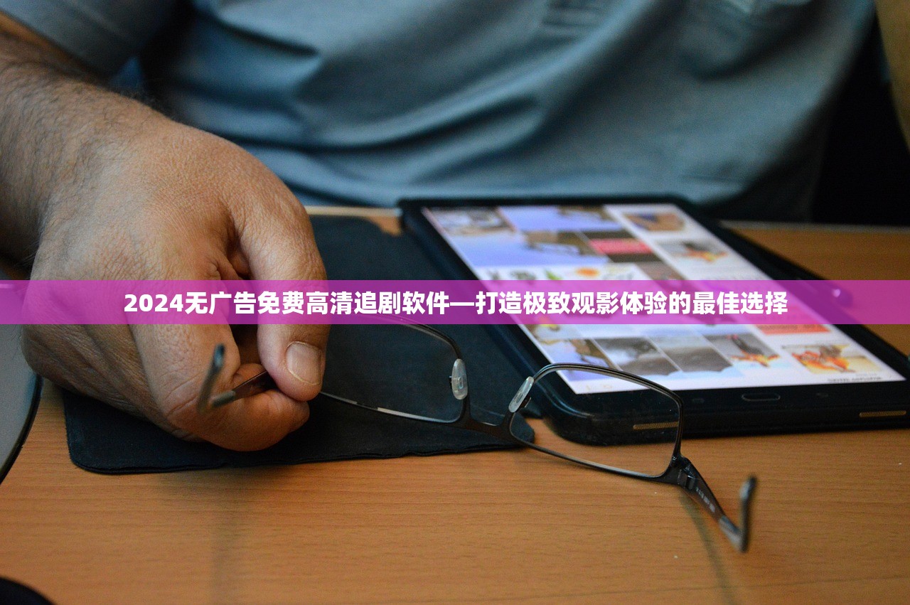 2024无广告免费高清追剧软件—打造极致观影体验的最佳选择