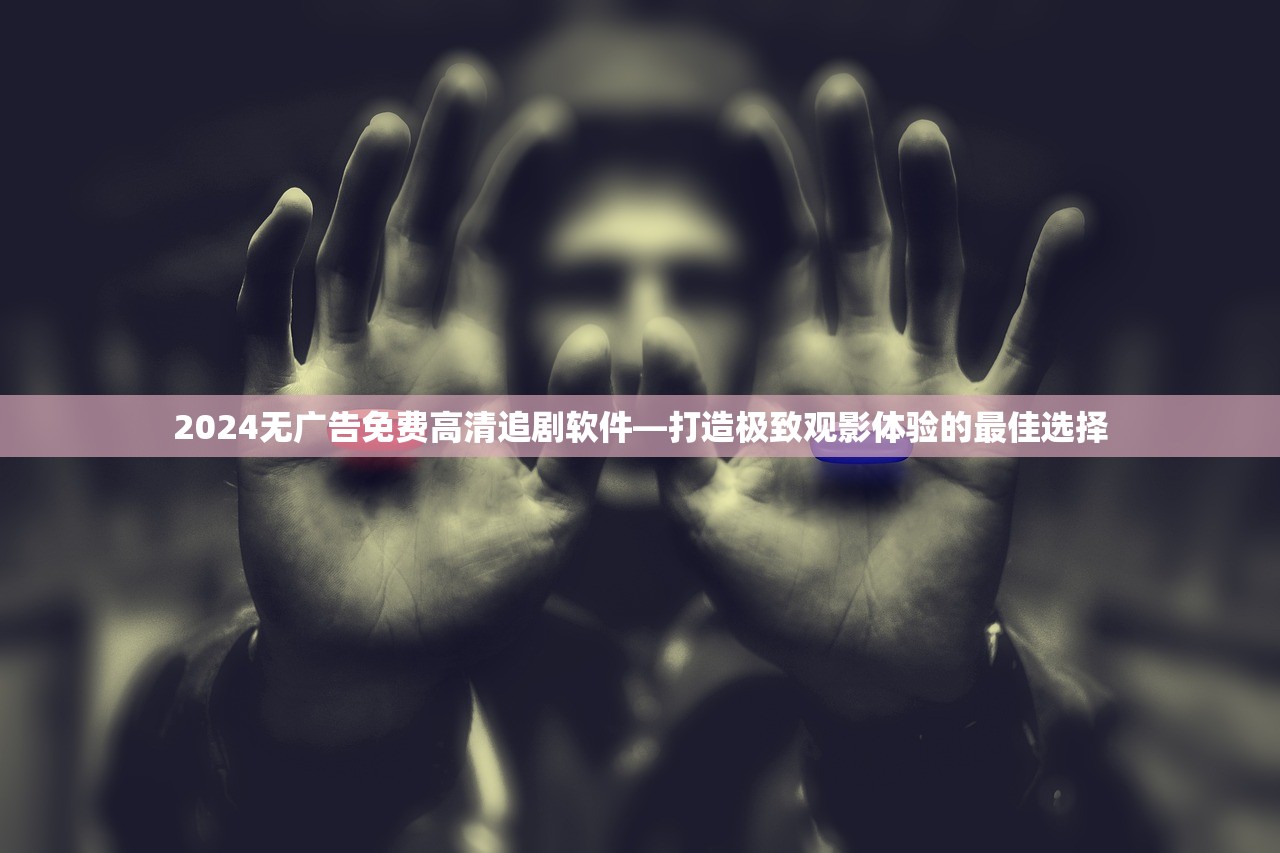 2024无广告免费高清追剧软件—打造极致观影体验的最佳选择