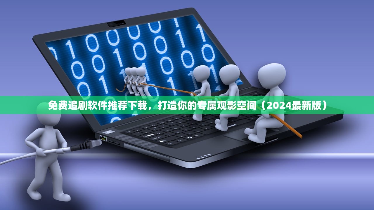 免费追剧软件推荐下载，打造你的专属观影空间（2024最新版）