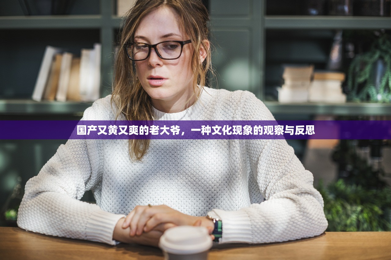 国产又黄又爽的老大爷，一种文化现象的观察与反思