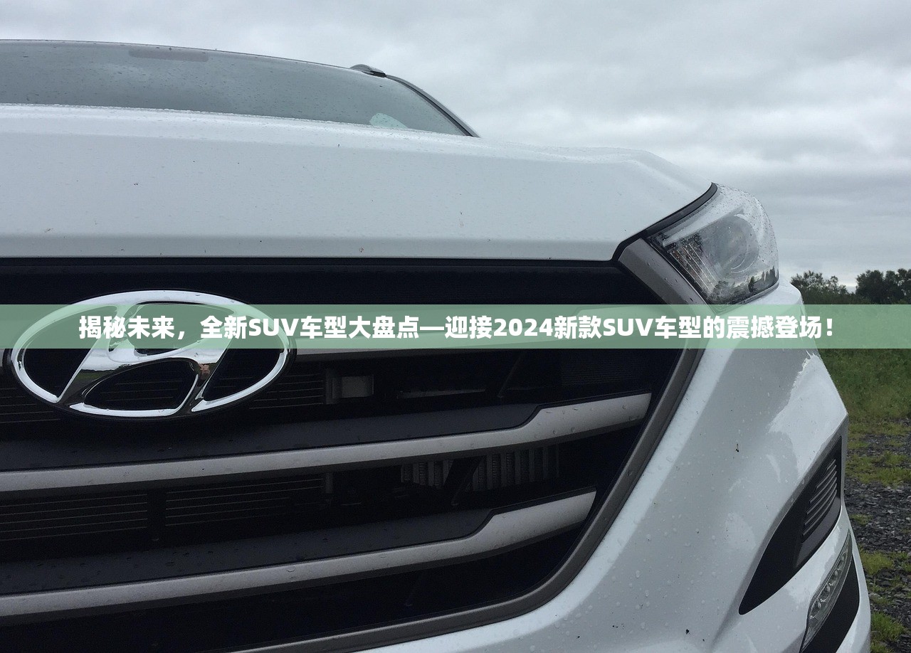 揭秘未来，全新SUV车型大盘点—迎接2024新款SUV车型的震撼登场！