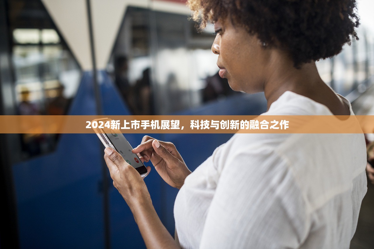 2024新上市手机展望，科技与创新的融合之作