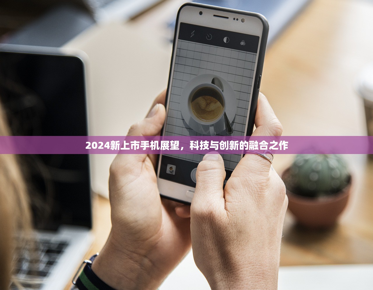 2024新上市手机展望，科技与创新的融合之作