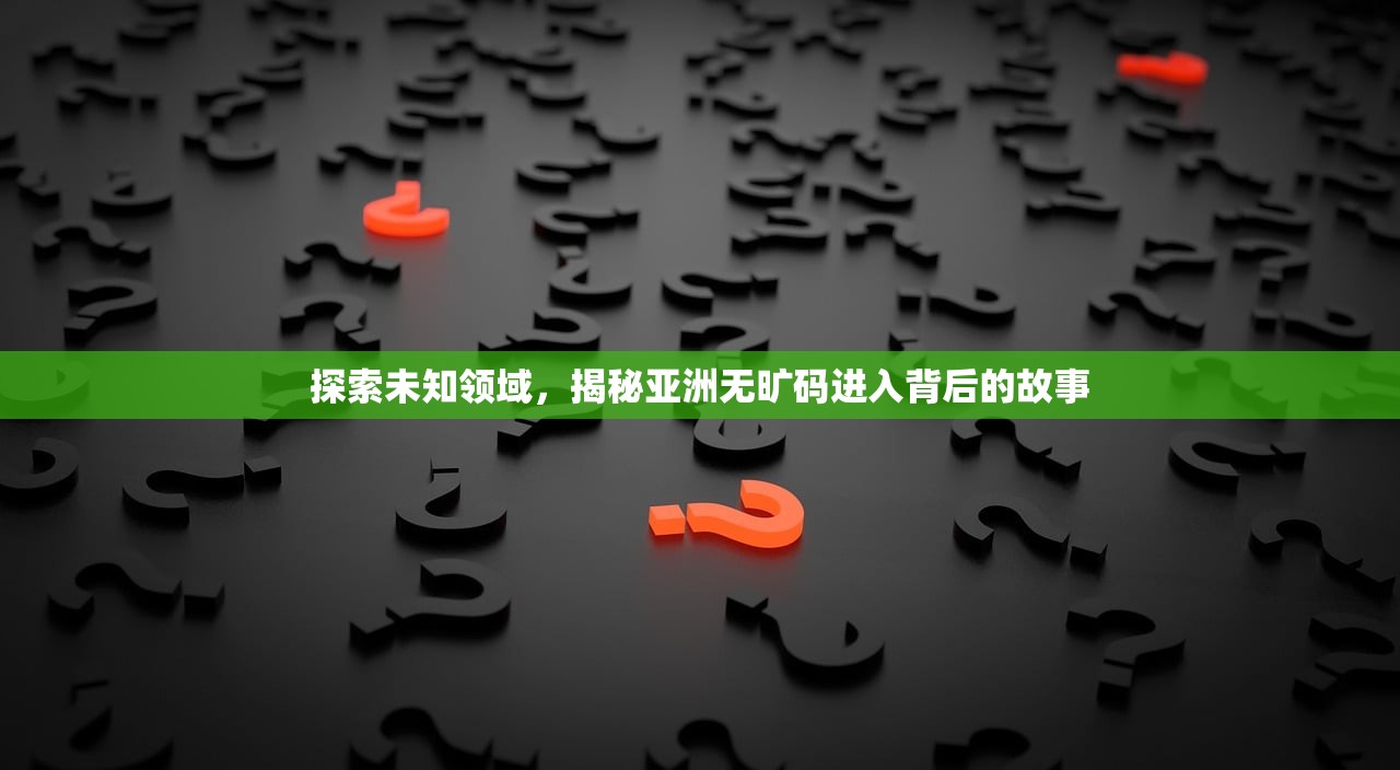探索未知领域，揭秘亚洲无旷码进入背后的故事