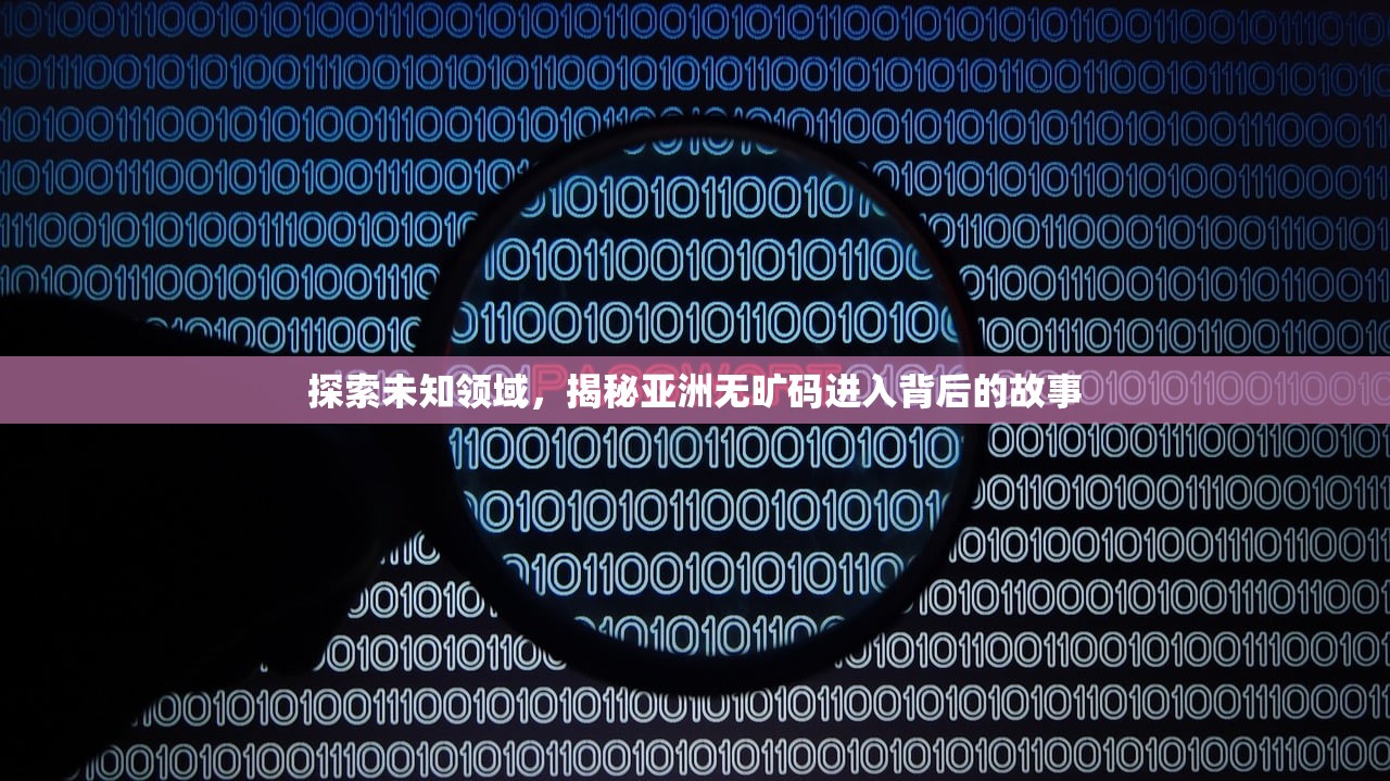探索未知领域，揭秘亚洲无旷码进入背后的故事