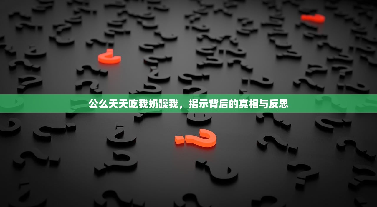 公么天天吃我奶躁我，揭示背后的真相与反思