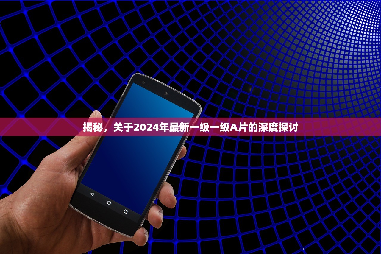 揭秘，关于2024年最新一级一级A片的深度探讨