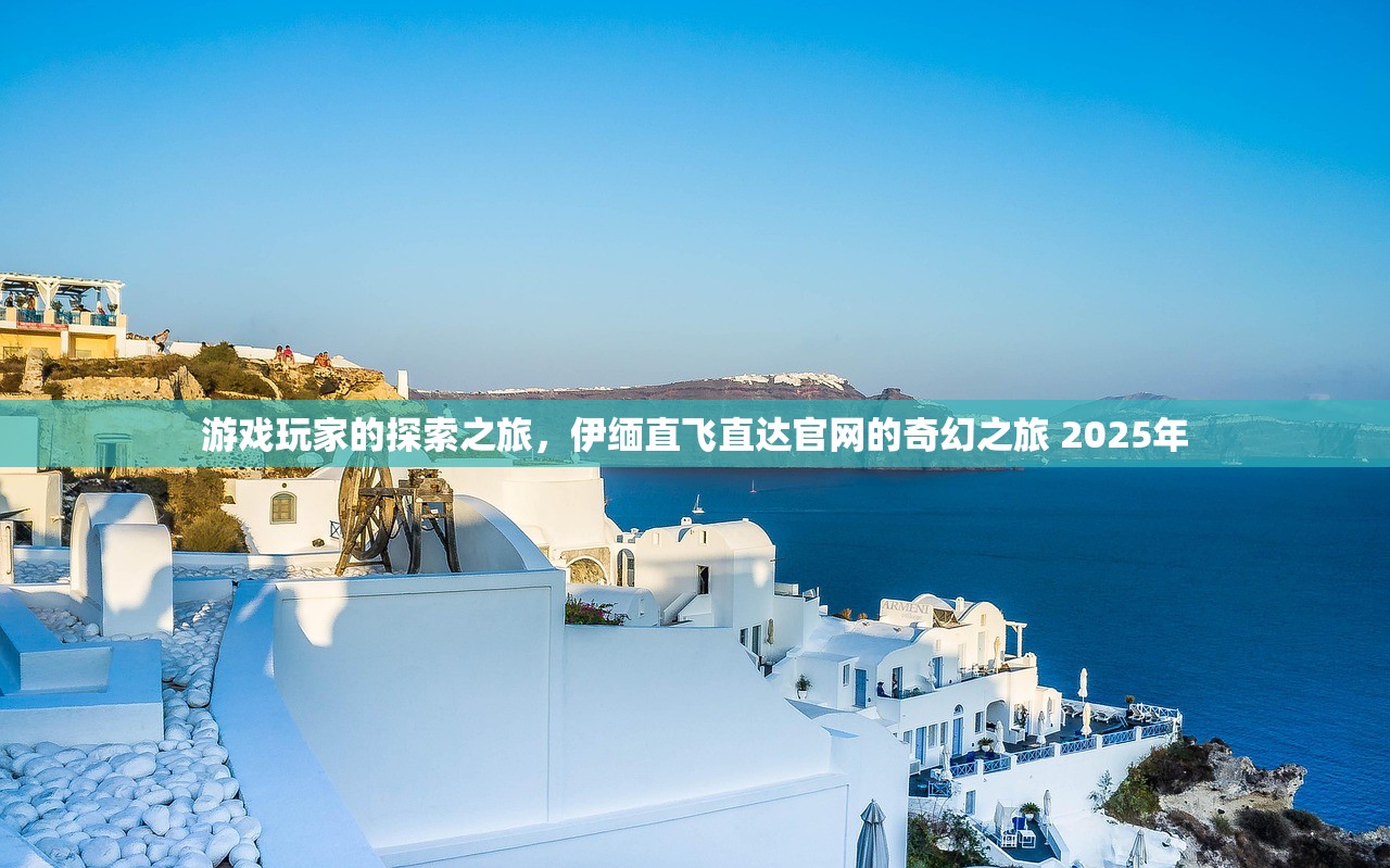 游戏玩家的探索之旅，伊缅直飞直达官网的奇幻之旅 2025年