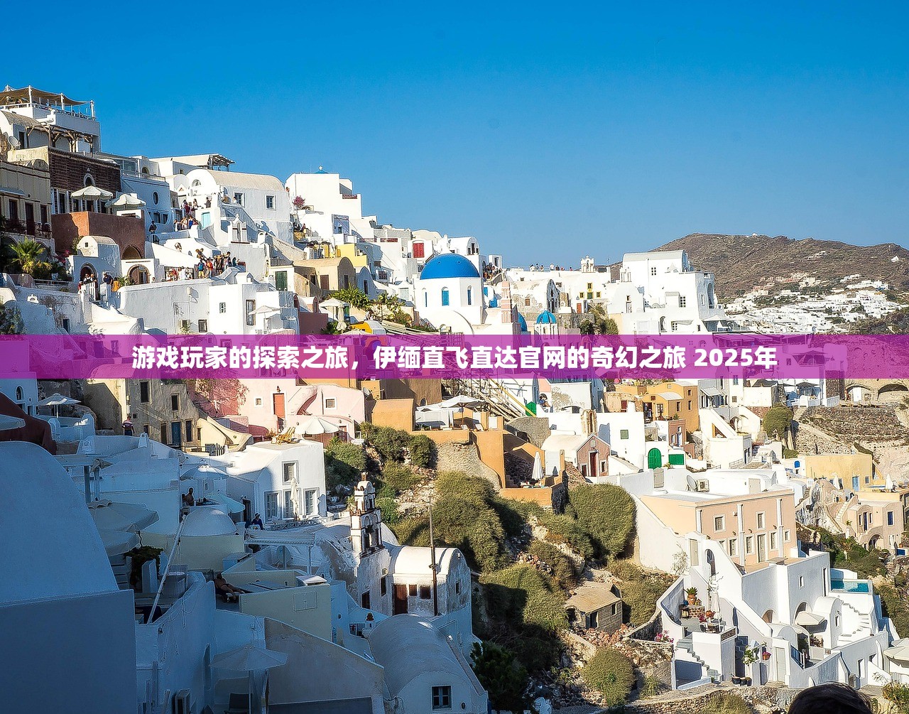 游戏玩家的探索之旅，伊缅直飞直达官网的奇幻之旅 2025年