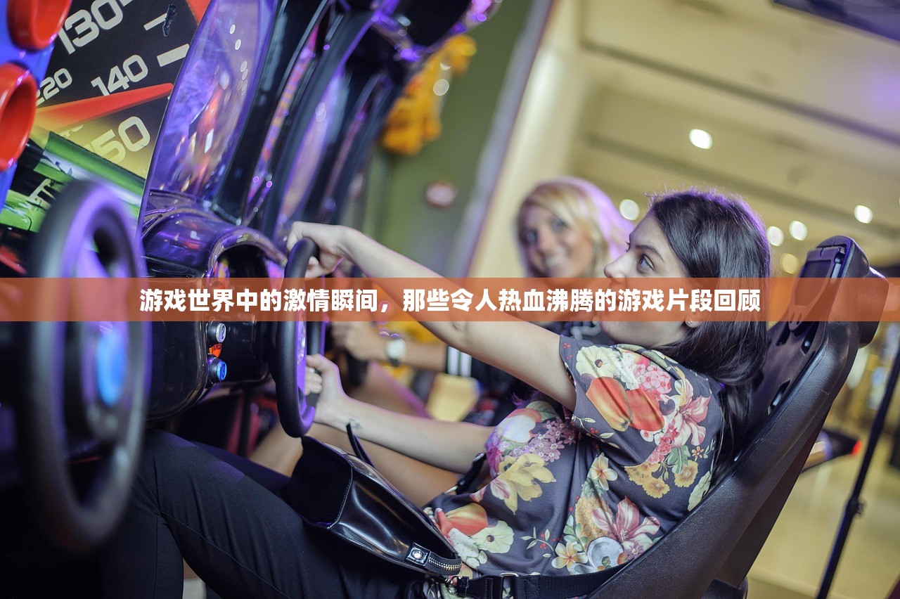 游戏世界中的激情瞬间，那些令人热血沸腾的游戏片段回顾
