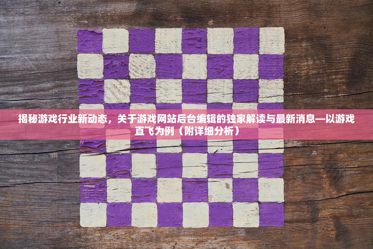 揭秘游戏行业新动态，关于游戏网站后台编辑的独家解读与最新消息—以游戏直飞为例（附详细分析）